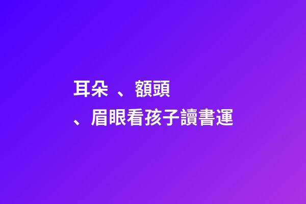 耳朵、額頭、眉眼看孩子讀書運